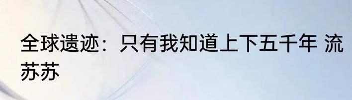 全球遗迹：只有我知道上下五千年 流苏苏