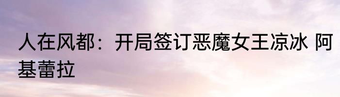 人在风都：开局签订恶魔女王凉冰 阿基蕾拉