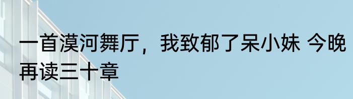一首漠河舞厅，我致郁了呆小妹 今晚再读三十章