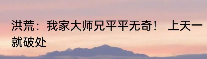 洪荒：我家大师兄平平无奇！ 上天一就破处