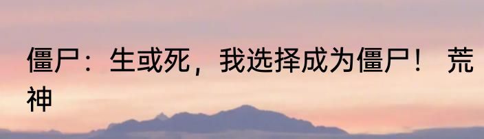 僵尸：生或死，我选择成为僵尸！ 荒神