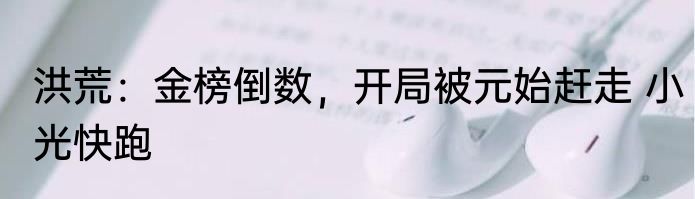 洪荒：金榜倒数，开局被元始赶走 小光快跑