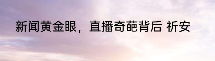 新闻黄金眼，直播奇葩背后 祈安