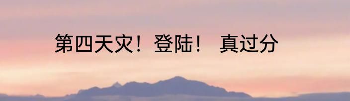 第四天灾！登陆！ 真过分
