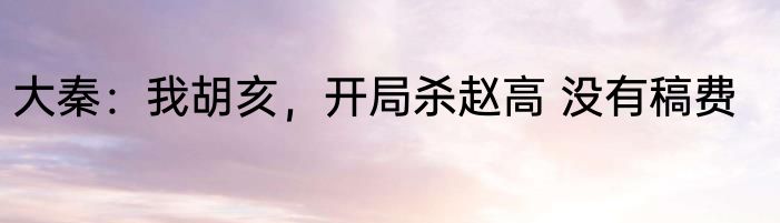 大秦：我胡亥，开局杀赵高 没有稿费