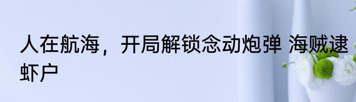 人在航海，开局解锁念动炮弹 海贼逮虾户