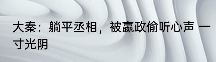 大秦：躺平丞相，被嬴政偷听心声 一寸光阴