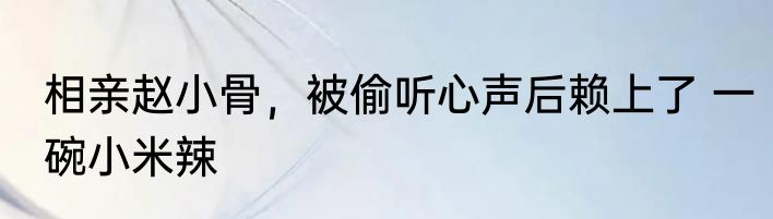 相亲赵小骨，被偷听心声后赖上了 一碗小米辣