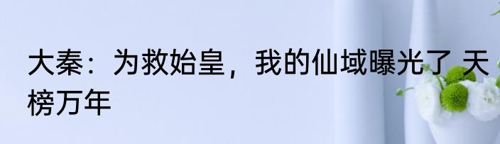 大秦：为救始皇，我的仙域曝光了 天榜万年