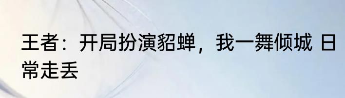 王者：开局扮演貂蝉，我一舞倾城 日常走丢
