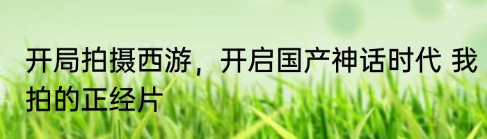 开局拍摄西游，开启国产神话时代 我拍的正经片