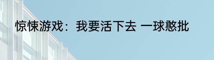 惊悚游戏：我要活下去 一球憨批