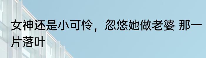 女神还是小可怜，忽悠她做老婆 那一片落叶