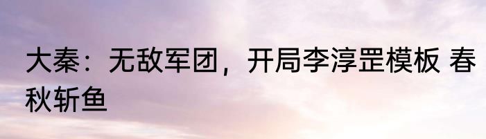 大秦：无敌军团，开局李淳罡模板 春秋斩鱼
