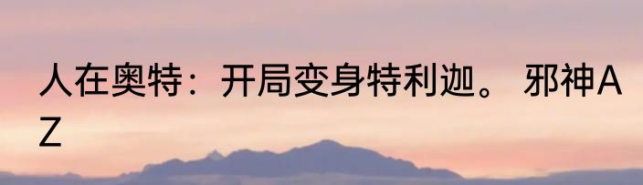 人在奥特：开局变身特利迦。 邪神AZ