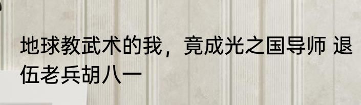 地球教武术的我，竟成光之国导师 退伍老兵胡八一