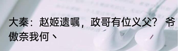 大秦：赵姬遗嘱，政哥有位义父？ 爷傲奈我何丶