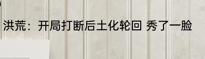 洪荒：开局打断后土化轮回 秀了一脸