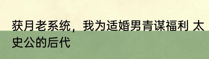 获月老系统，我为适婚男青谋福利 太史公的后代