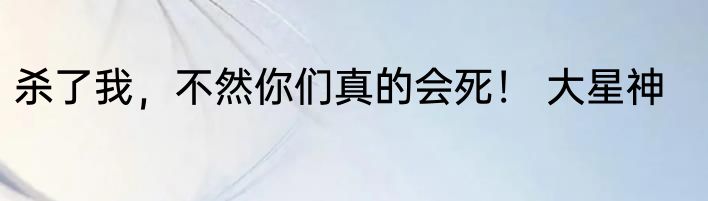 杀了我，不然你们真的会死！ 大星神