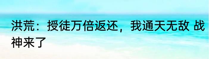 洪荒：授徒万倍返还，我通天无敌 战神来了