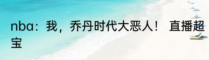 nba：我，乔丹时代大恶人！ 直播超宝