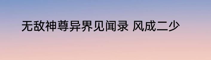 无敌神尊异界见闻录 风成二少