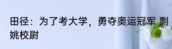 田径：为了考大学，勇夺奥运冠军 剽姚校尉