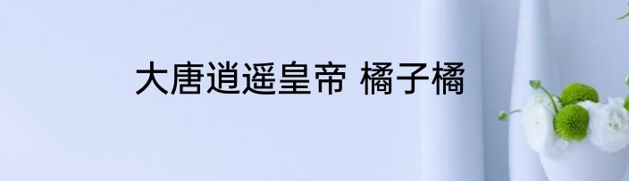 大唐逍遥皇帝 橘子橘