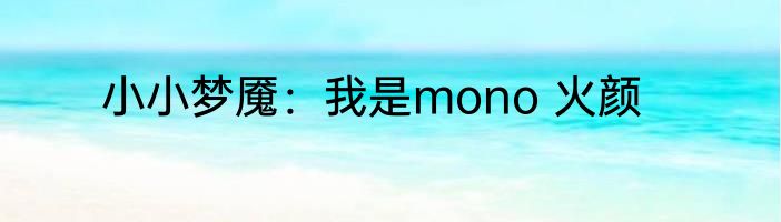 小小梦魇：我是mono 火颜