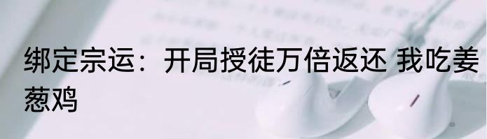 绑定宗运：开局授徒万倍返还 我吃姜葱鸡