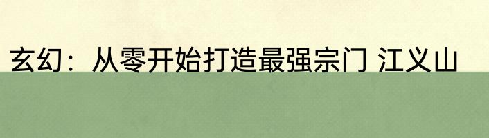 玄幻：从零开始打造最强宗门 江义山