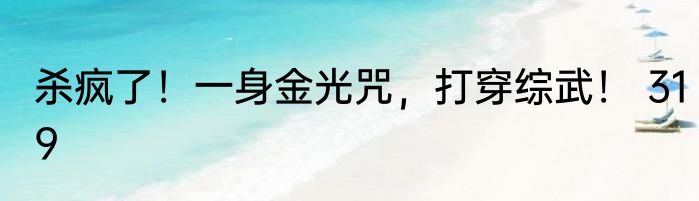 杀疯了！一身金光咒，打穿综武！ 319