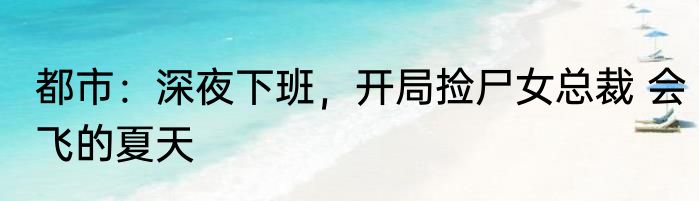 都市：深夜下班，开局捡尸女总裁 会飞的夏天