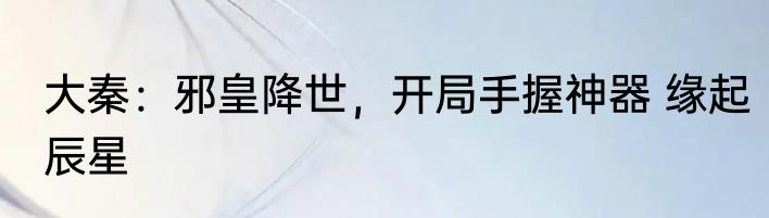 大秦：邪皇降世，开局手握神器 缘起辰星