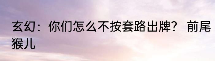 玄幻：你们怎么不按套路出牌？ 前尾猴儿