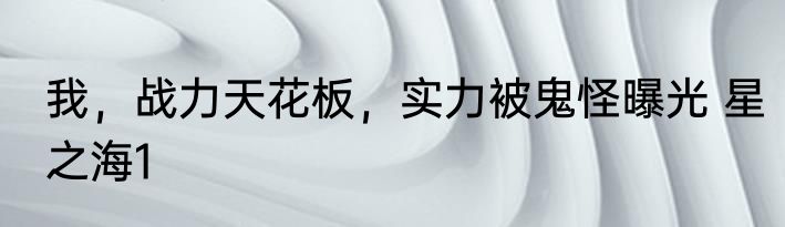 我，战力天花板，实力被鬼怪曝光 星之海1