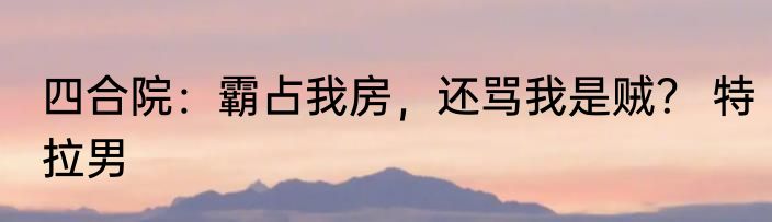 四合院：霸占我房，还骂我是贼？ 特拉男