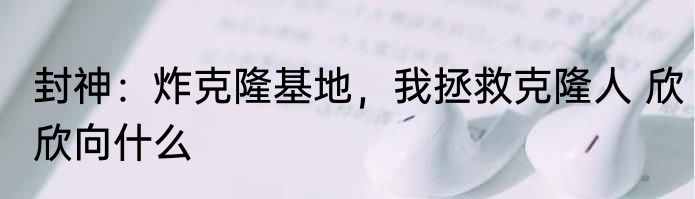 封神：炸克隆基地，我拯救克隆人 欣欣向什么