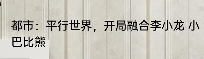 都市：平行世界，开局融合李小龙 小巴比熊