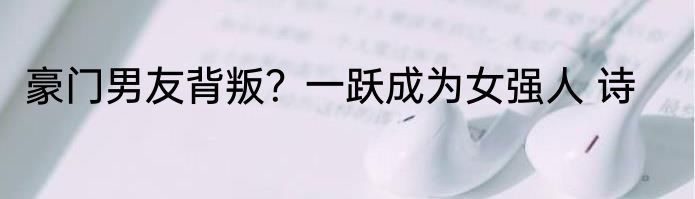 豪门男友背叛？一跃成为女强人 诗