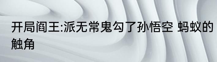 开局阎王:派无常鬼勾了孙悟空 蚂蚁的触角