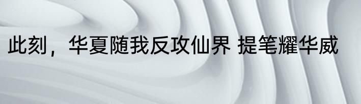 此刻，华夏随我反攻仙界 提笔耀华威