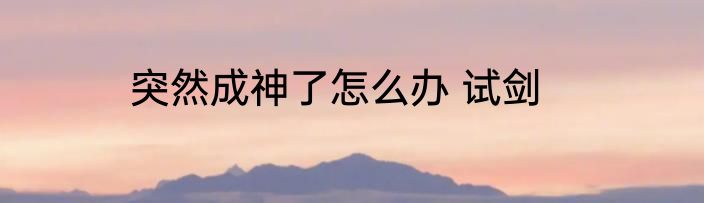 突然成神了怎么办 试剑
