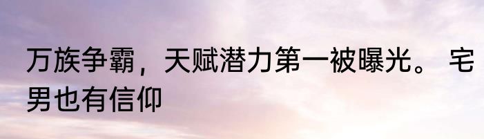 万族争霸，天赋潜力第一被曝光。 宅男也有信仰