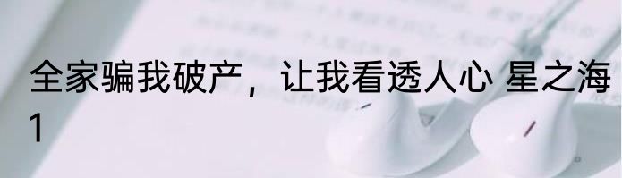 全家骗我破产，让我看透人心 星之海1