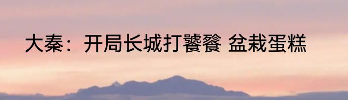 大秦：开局长城打饕餮 盆栽蛋糕