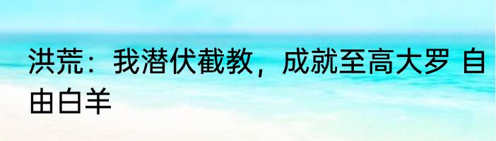 洪荒：我潜伏截教，成就至高大罗 自由白羊