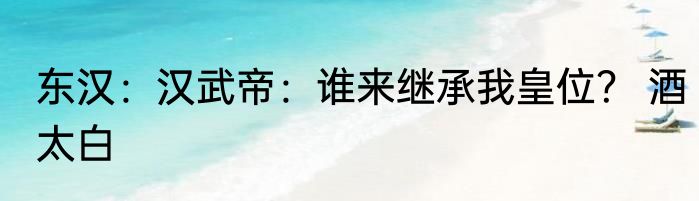 东汉：汉武帝：谁来继承我皇位？ 酒太白