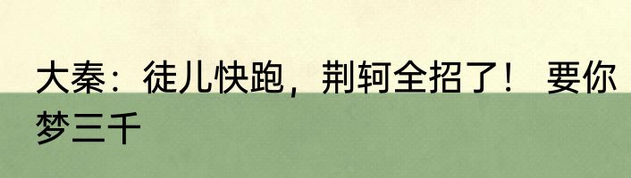 大秦：徒儿快跑，荆轲全招了！ 要你梦三千